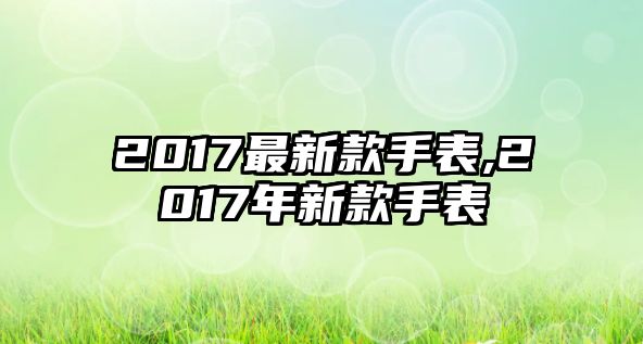 2017最新款手表,2017年新款手表