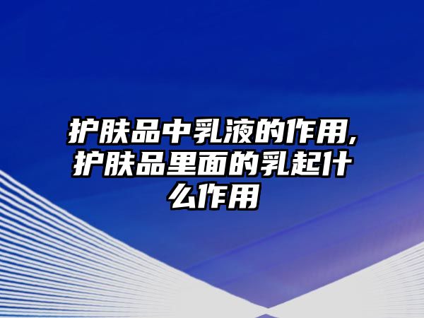 護(hù)膚品中乳液的作用,護(hù)膚品里面的乳起什么作用