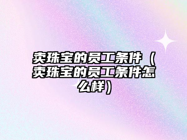 賣珠寶的員工條件（賣珠寶的員工條件怎么樣）