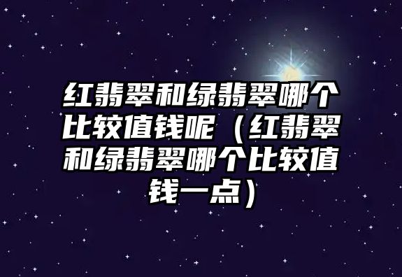 紅翡翠和綠翡翠哪個比較值錢呢（紅翡翠和綠翡翠哪個比較值錢一點）