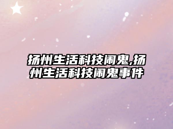 揚(yáng)州生活科技鬧鬼,揚(yáng)州生活科技鬧鬼事件