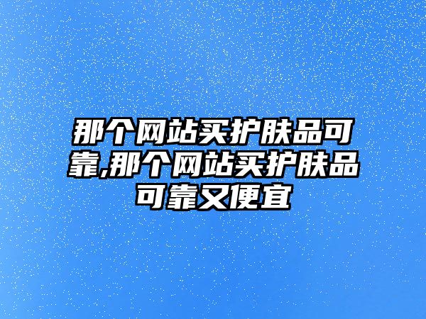 那個網站買護膚品可靠,那個網站買護膚品可靠又便宜