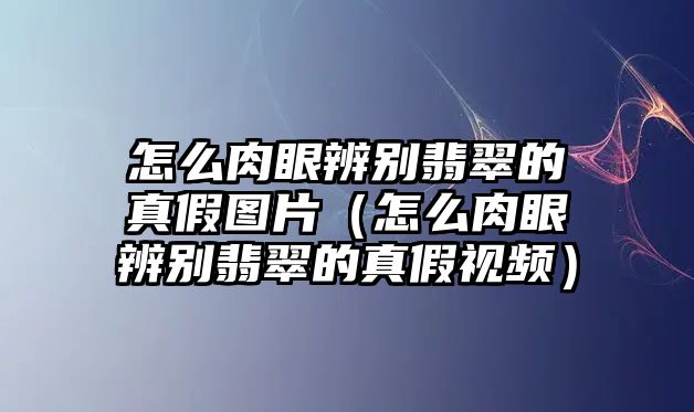 怎么肉眼辨別翡翠的真假圖片（怎么肉眼辨別翡翠的真假視頻）