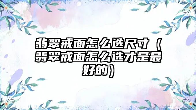 翡翠戒面怎么選尺寸（翡翠戒面怎么選才是最好的）