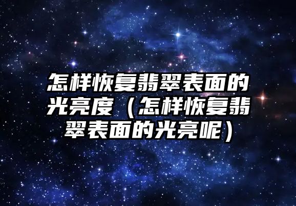 怎樣恢復翡翠表面的光亮度（怎樣恢復翡翠表面的光亮呢）