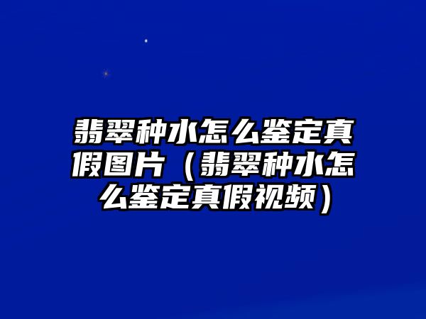 翡翠種水怎么鑒定真假圖片（翡翠種水怎么鑒定真假視頻）