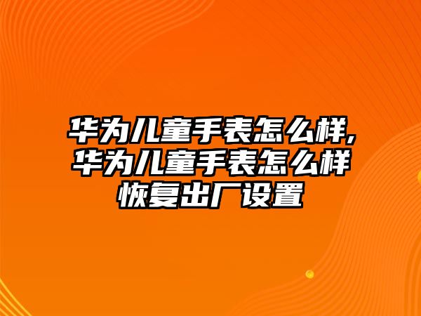 華為兒童手表怎么樣,華為兒童手表怎么樣恢復(fù)出廠設(shè)置