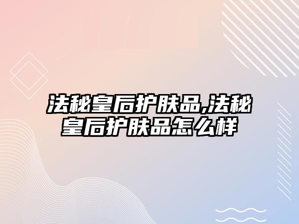 法秘皇后護膚品,法秘皇后護膚品怎么樣