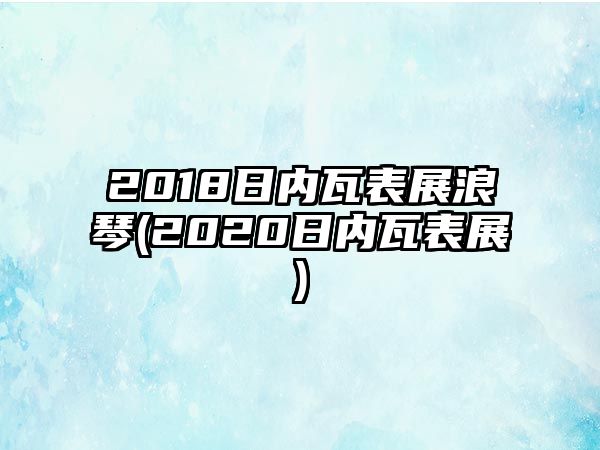 2018日內瓦表展浪琴(2020日內瓦表展)