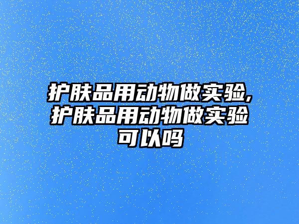 護膚品用動物做實驗,護膚品用動物做實驗可以嗎