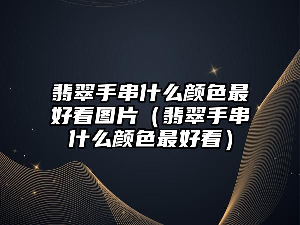 翡翠手串什么顏色最好看圖片（翡翠手串什么顏色最好看）