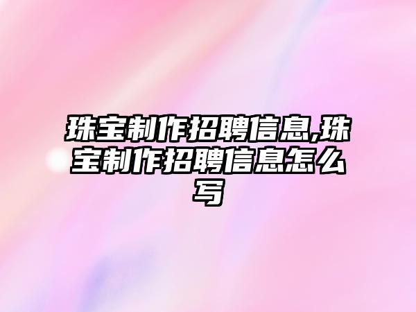 珠寶制作招聘信息,珠寶制作招聘信息怎么寫