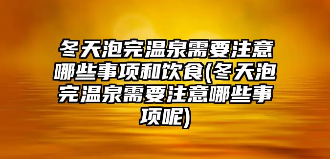 冬天泡完溫泉需要注意哪些事項(xiàng)和飲食(冬天泡完溫泉需要注意哪些事項(xiàng)呢)