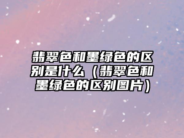 翡翠色和墨綠色的區(qū)別是什么（翡翠色和墨綠色的區(qū)別圖片）