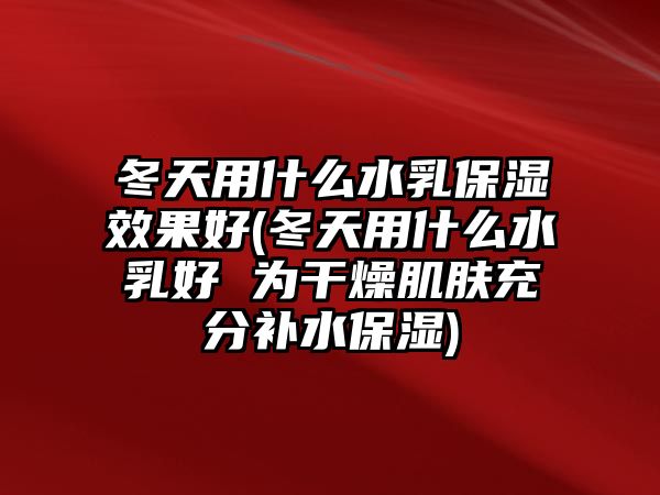 冬天用什么水乳保濕效果好(冬天用什么水乳好 為干燥肌膚充分補水保濕)