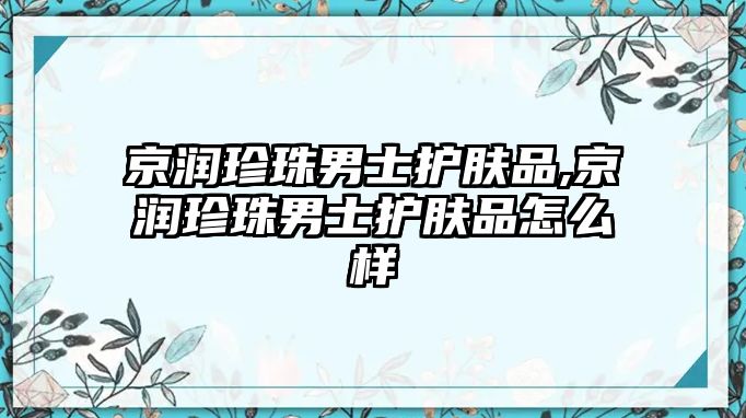 京潤珍珠男士護膚品,京潤珍珠男士護膚品怎么樣