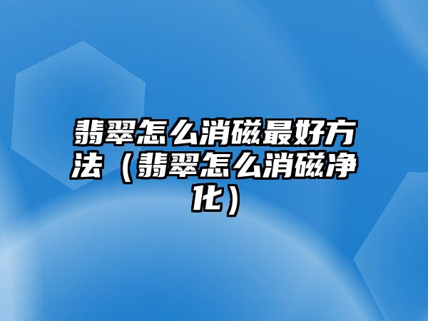 翡翠怎么消磁最好方法（翡翠怎么消磁凈化）