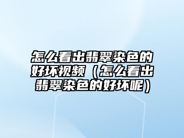 怎么看出翡翠染色的好壞視頻（怎么看出翡翠染色的好壞呢）