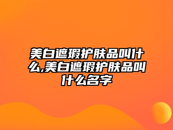 美白遮瑕護膚品叫什么,美白遮瑕護膚品叫什么名字