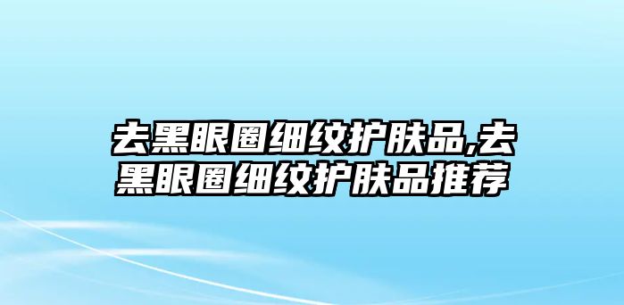 去黑眼圈細紋護膚品,去黑眼圈細紋護膚品推薦