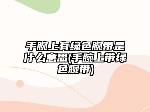 手腕上有綠色腕帶是什么意思(手腕上帶綠色腕帶)