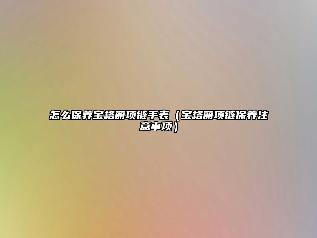 怎么保養(yǎng)寶格麗項(xiàng)鏈?zhǔn)直恚▽毟覃愴?xiàng)鏈保養(yǎng)注意事項(xiàng)）