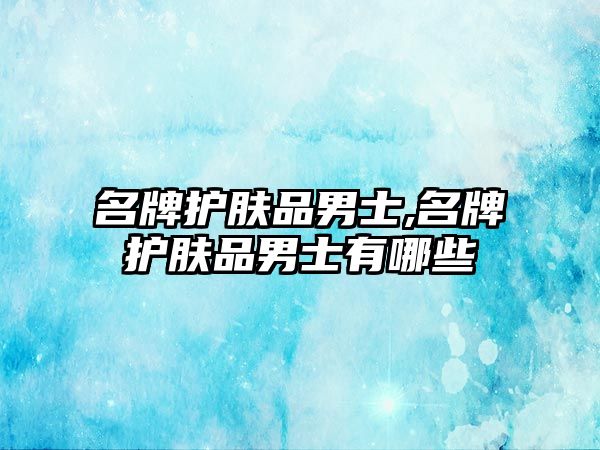 名牌護膚品男士,名牌護膚品男士有哪些