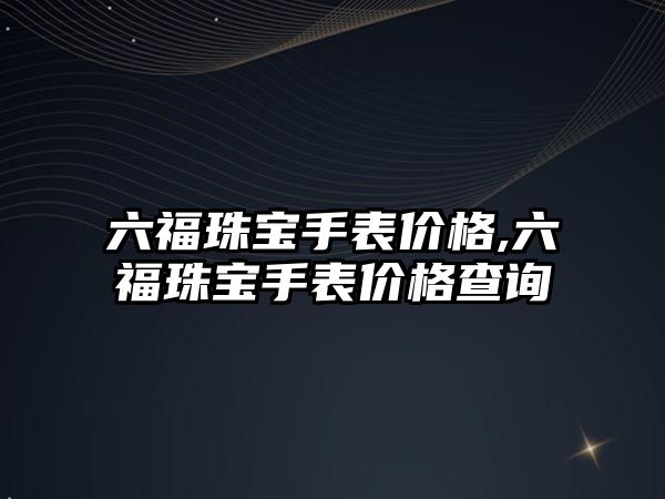 六福珠寶手表價格,六福珠寶手表價格查詢