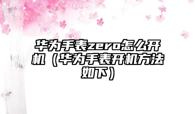 華為手表zero怎么開機（華為手表開機方法如下）