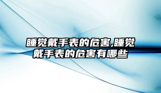 睡覺戴手表的危害,睡覺戴手表的危害有哪些