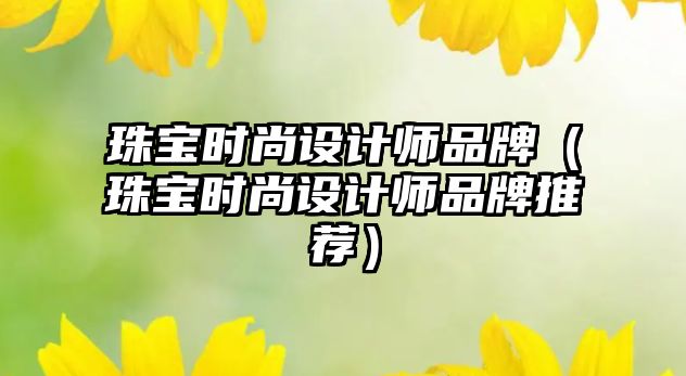 珠寶時尚設計師品牌（珠寶時尚設計師品牌推薦）