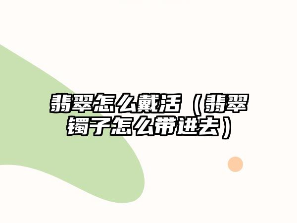 翡翠怎么戴活（翡翠鐲子怎么帶進去）