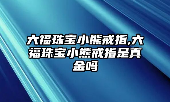 六福珠寶小熊戒指,六福珠寶小熊戒指是真金嗎