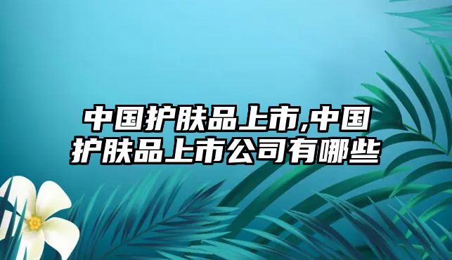 中國護膚品上市,中國護膚品上市公司有哪些