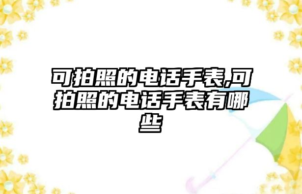 可拍照的電話手表,可拍照的電話手表有哪些