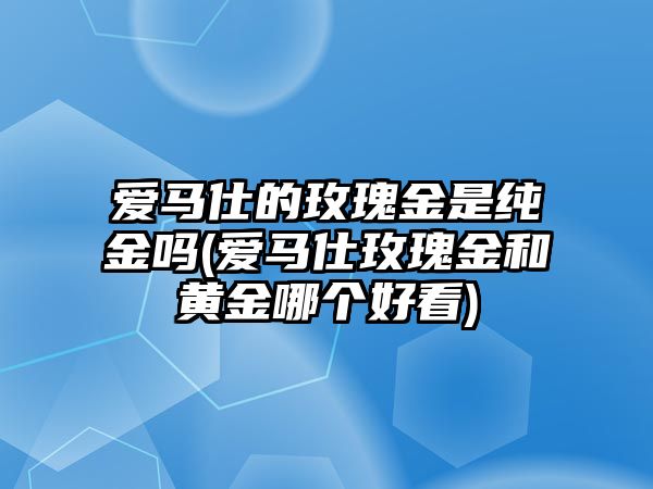 愛馬仕的玫瑰金是純金嗎(愛馬仕玫瑰金和黃金哪個好看)