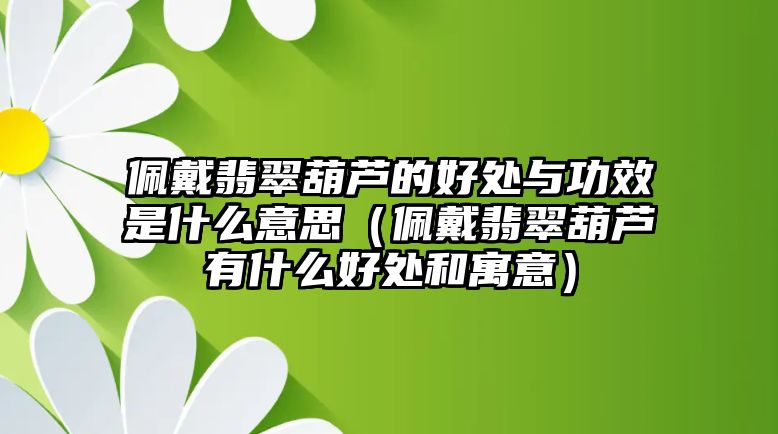 佩戴翡翠葫蘆的好處與功效是什么意思（佩戴翡翠葫蘆有什么好處和寓意）