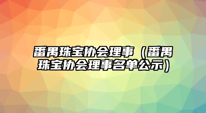 番禺珠寶協(xié)會理事（番禺珠寶協(xié)會理事名單公示）