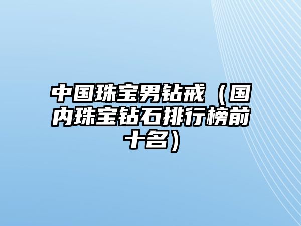 中國珠寶男鉆戒（國內(nèi)珠寶鉆石排行榜前十名）