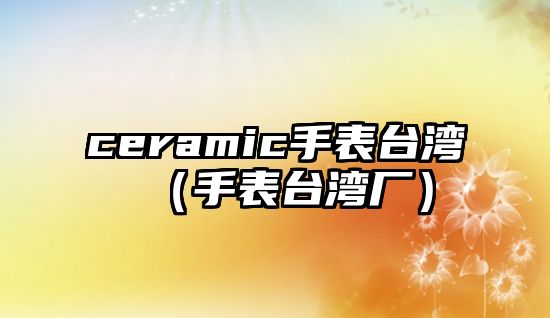 ceramic手表臺灣（手表臺灣廠）