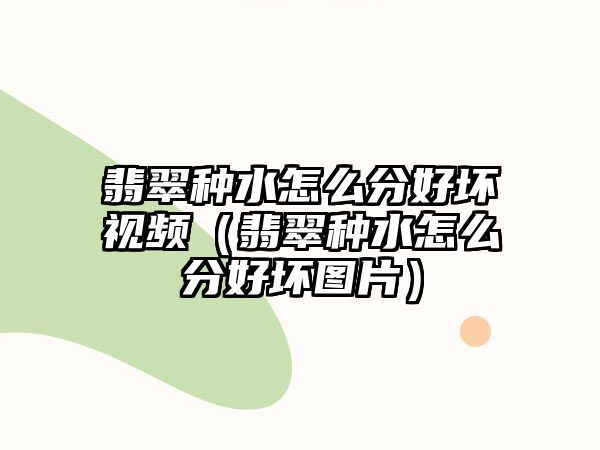 翡翠種水怎么分好壞視頻（翡翠種水怎么分好壞圖片）