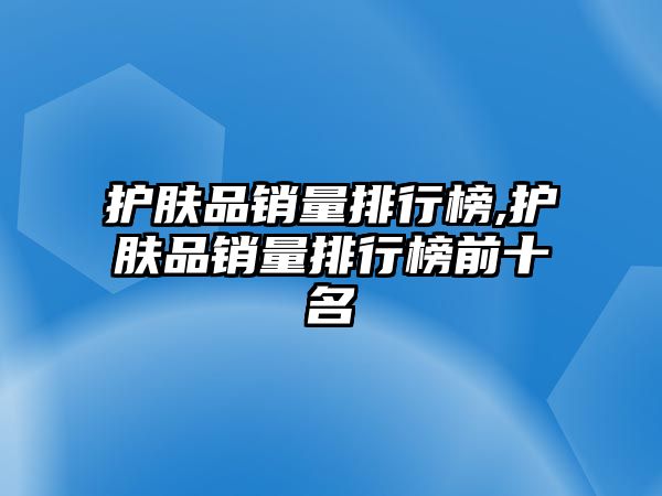 護(hù)膚品銷(xiāo)量排行榜,護(hù)膚品銷(xiāo)量排行榜前十名