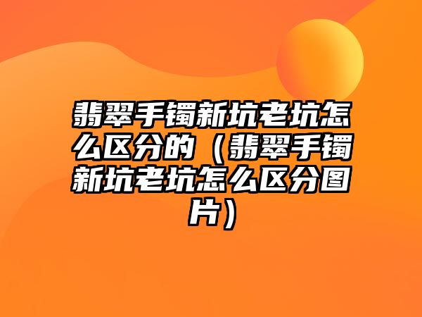 翡翠手鐲新坑老坑怎么區分的（翡翠手鐲新坑老坑怎么區分圖片）