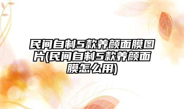 民間自制5款養(yǎng)顏面膜圖片(民間自制5款養(yǎng)顏面膜怎么用)