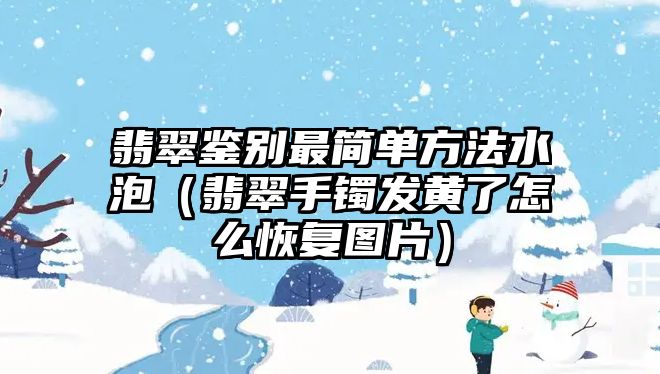 翡翠鑒別最簡單方法水泡（翡翠手鐲發(fā)黃了怎么恢復(fù)圖片）