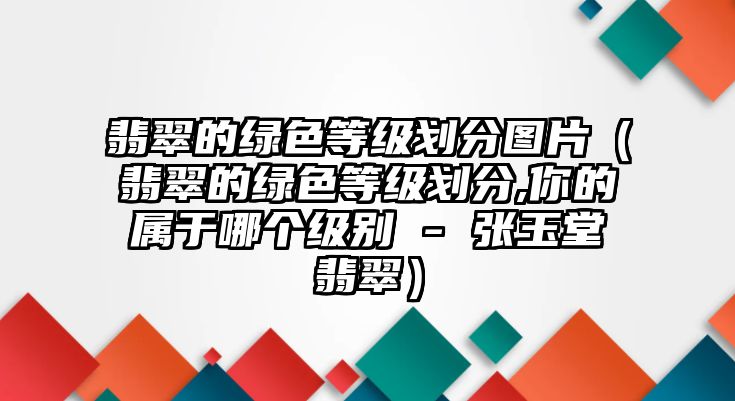 翡翠的綠色等級劃分圖片（翡翠的綠色等級劃分,你的屬于哪個級別 - 張玉堂翡翠）