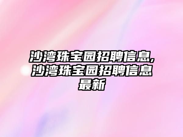 沙灣珠寶園招聘信息,沙灣珠寶園招聘信息最新