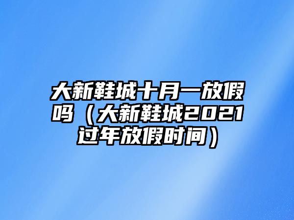 大新鞋城十月一放假嗎（大新鞋城2021過年放假時間）