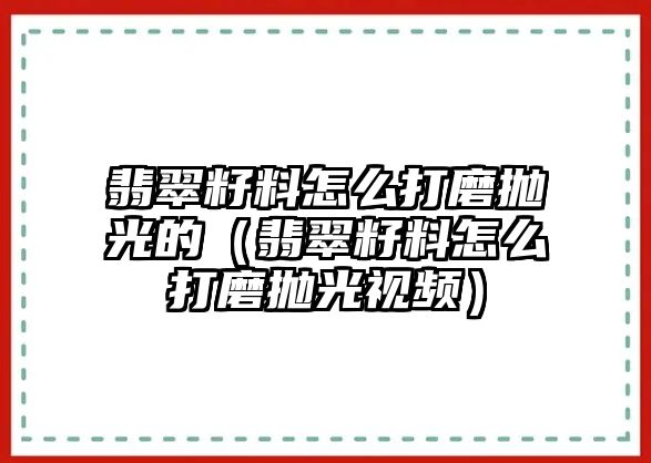 翡翠籽料怎么打磨拋光的（翡翠籽料怎么打磨拋光視頻）