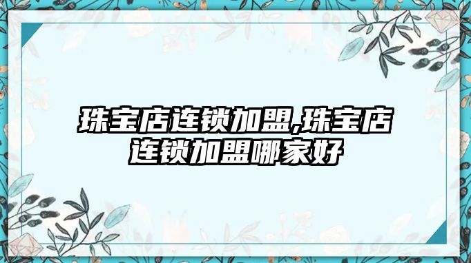 珠寶店連鎖加盟,珠寶店連鎖加盟哪家好